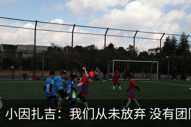 小因扎吉：我们从未放弃 没有团队不可能夺冠