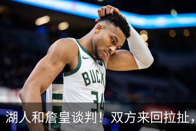 湖人和詹皇谈判！双方来回拉扯，有意14+10顶级中锋，曾要价小里