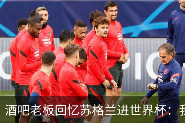 酒吧老板回忆苏格兰进世界杯：我们踢得不好，但我说服人们来看球